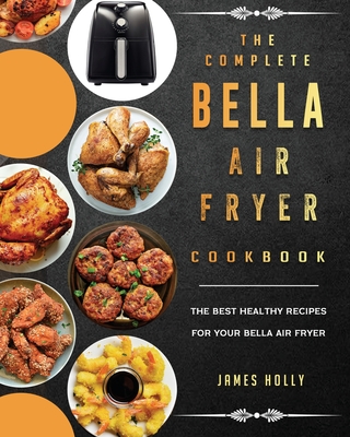 The Complete Bella Air Fryer Cookbook: The Best Healthy Recipes for Your Bella Air Fryer - James Holly