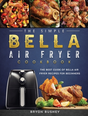 The Simple Bella Air Fryer Cookbook: The Best Guide of Bella Air Fryer Recipes for Beginners - Bryon Bushey