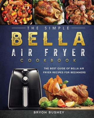 The Simple Bella Air Fryer Cookbook: The Best Guide of Bella Air Fryer Recipes for Beginners - Bryon Bushey