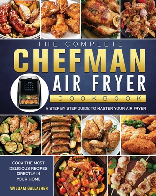 The Complete Chefman Air Fryer Cookbook: A step by step guide to master your Air Fryer and cook the most delicious recipes directly in your home - William Gallagher
