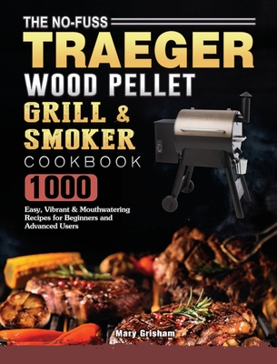The No-Fuss Traeger Wood Pellet Grill & Smoker Cookbook: 1000 Easy, Vibrant & Mouthwatering Recipes for Beginners and Advanced Users - Mary Grisham