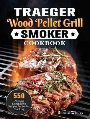 Traeger Wood Pellet Grill & Smoker Cookbook: 550 Delicious Dependable Recipes for Perfect Smoking - Ronald Whaley