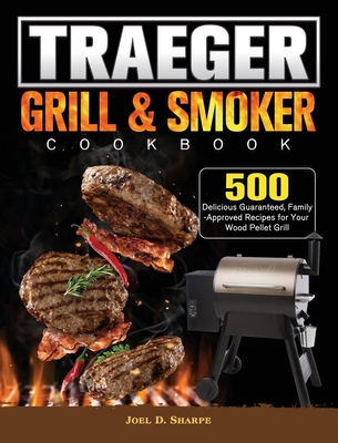 Traeger Wood Pellet Grill & Smoker Cookbook: 500 Delicious Guaranteed, Family-Approved Recipes for Your Wood Pellet Grill - Joel D. Sharpe