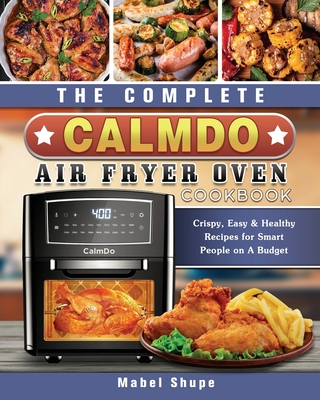 The Complete CalmDo Air Fryer Oven Cookbook: Crispy, Easy & Healthy Recipes for Smart People on A Budget - Mabel Shupe