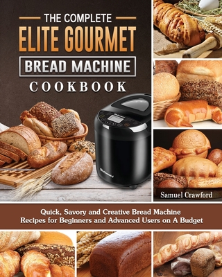 The Complete Elite Gourmet Bread Machine Cookbook: Quick, Savory and Creative Bread Machine Recipes for Beginners and Advanced Users on A Budget - Samuel Crawford
