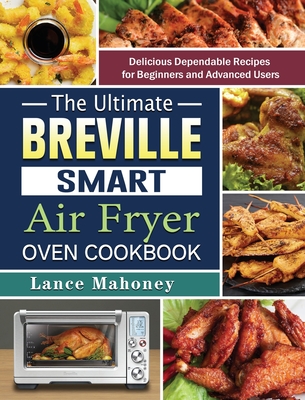 The Ultimate Breville Smart Air Fryer Oven Cookbook: Delicious Dependable Recipes for Beginners and Advanced Users - Lance Mahoney