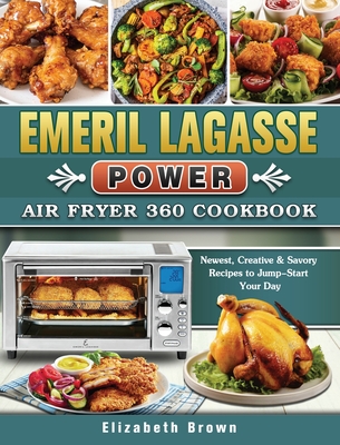 Emeril Lagasse Power Air Fryer 360 Cookbook: Newest, Creative & Savory Recipes to Jump-Start Your Day - Elizabeth Brown