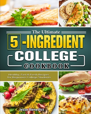 The Ultimate 5-Ingredient College Cookbook: Healthy, Fast & Fresh Recipes for Beginners College Students - Jesse Benedict