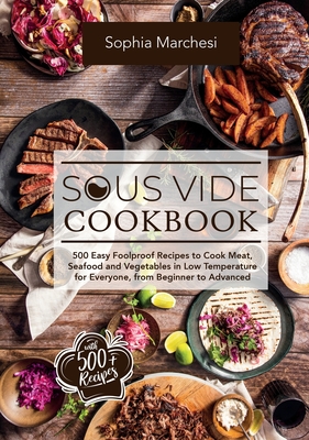 Sous Vide Cookbook: 500 Easy Foolproof Recipes to Cook Meat, Seafood and Vegetables in Low Temperature for Everyone, from Beginner to Adva - Sophia Marchesi