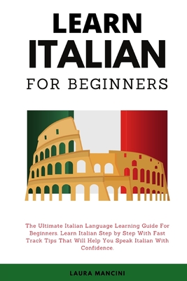Learn Italian For Beginners: The Ultimate Italian Language Learning Guide For Beginners. Learn Beginner Italian Step by Step With Fast Track Tips T - Laura Mancini