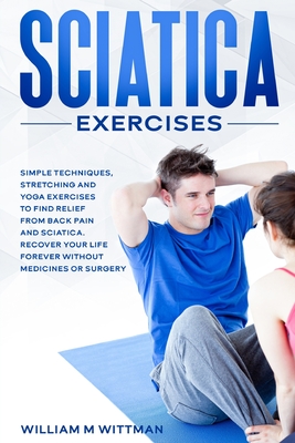 Sciatica Exercises: Simple Techniques, Stretching and Yoga Exercises to Find Relief From Back Pain and Sciatica. Ricover your Life Forever - William M. Wittmann