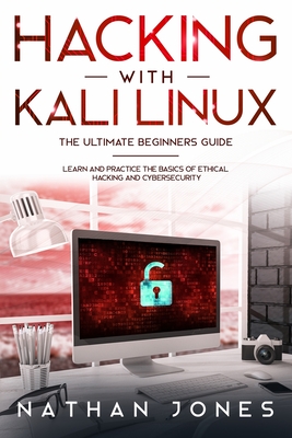 Hacking with Kali Linux THE ULTIMATE BEGINNERS GUIDE: Learn and Practice the Basics of Ethical Hacking and Cybersecurity - Nathan Jones