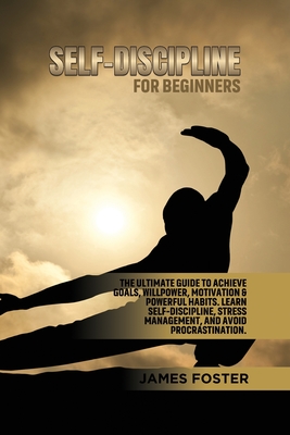 Self-Discipline for Beginners: The Ultimate Guide to Achieve goals, Willpower, Motivation & powerful Habits. Learn Self-Discipline, Stress Management - James Foster