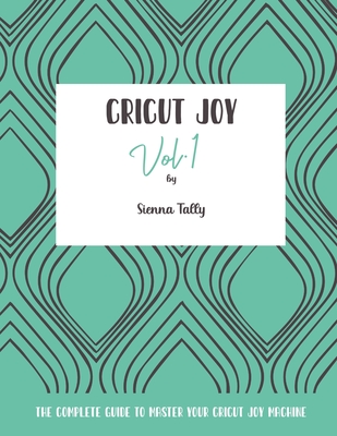 Cricut Joy: The Complete Guide to Master Your Cricut Joy Machine - Sienna Tally