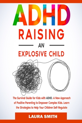 ADHD - Raising an Explosive Child: A New Approach of Positive Parenting to Empower Complex Kids. Learn the Strategies to Help Your Children Self-Regul - Laura Smith