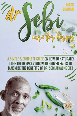 Dr. Sebi Cure For Herpes: A Simple and Complete Guide on How to Naturally Cure the Herpes Virus with Proven Facts to Maximize the Benefits of Dr - Mark Graham