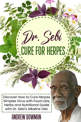 Dr. Sebi Cure For Herpes: Discover How to Cure Herpes Simplex Virus With Food Lists, Herbs and Nutritional Guide With Dr. Sebi Alkaline Diet - Andrew Bowman