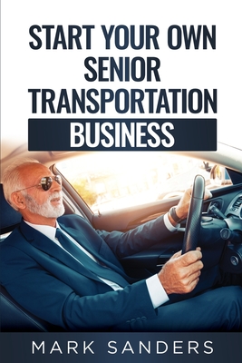 Start Your Own Senior Transportation Business: Discover how you can earn $35 to $60 an hour driving seniors to medical appointments - Mark Sanders