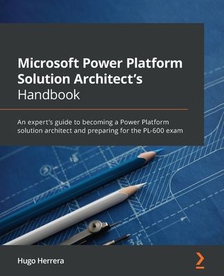 Microsoft Power Platform Solution Architect's Handbook: An expert's guide to becoming a Power Platform solution architect and preparing for the PL-600 - Hugo Herrera