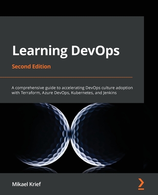 Learning DevOps - Second Edition: A comprehensive guide to accelerating DevOps culture adoption with Terraform, Azure DevOps, Kubernetes, and Jenkins - Mikael Krief