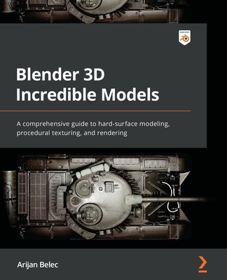 Blender 3D Incredible Models: A comprehensive guide to hard-surface modeling, procedural texturing, and rendering - Arijan Belec