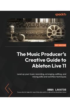 The Music Producer's Creative Guide to Ableton Live 11: Level up your music recording, arranging, editing, and mixing skills and workflow techniques - Anna Lakatos