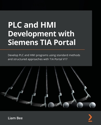 PLC and HMI Development with Siemens TIA Portal: Develop PLC and HMI programs using standard methods and structured approaches with TIA Portal V17 - Liam Bee