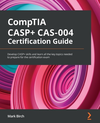 CompTIA CASP+ CAS-004 Certification Guide: Develop CASP+ skills and learn all the key topics needed to prepare for the certification exam - Mark Birch