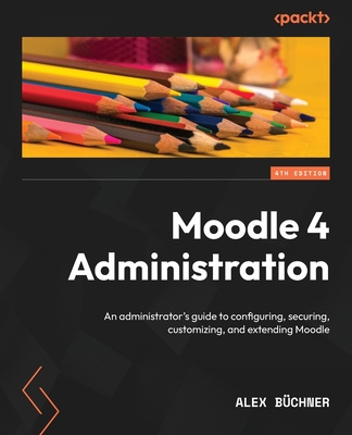 Moodle 4 Administration - Fourth Edition: An administrator's guide to configuring, securing, customizing, and extending Moodle - Alex Büchner