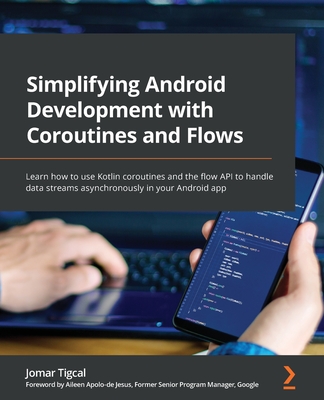 Simplifying Android Development with Coroutines and Flows: Learn how to use Kotlin coroutines and the flow API to handle data streams asynchronously i - Jomar Tigcal