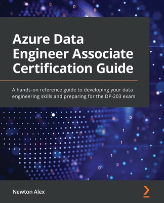 Azure Data Engineer Associate Certification Guide: A hands-on reference guide to developing your data engineering skills and preparing for the DP-203 - Newton Alex