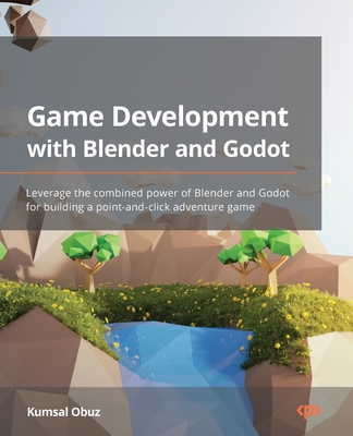 Game Development with Blender and Godot: Leverage the combined power of Blender and Godot for building a point-and-click adventure game - Kumsal Obuz