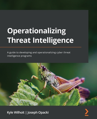 Operationalizing Threat Intelligence: A guide to developing and operationalizing cyber threat intelligence programs - Kyle Wilhoit
