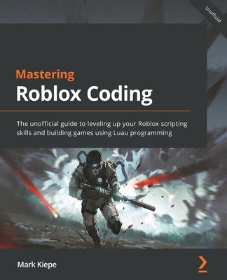 Mastering Roblox Coding: The unofficial guide to leveling up your Roblox scripting skills and building games using Luau programming - Mark Kiepe