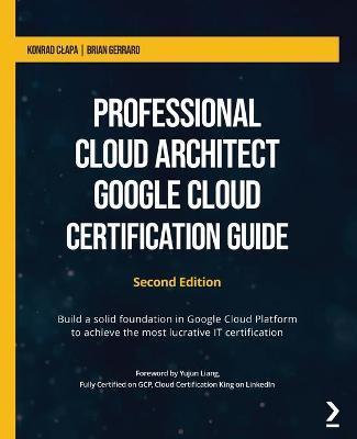 Professional Cloud Architect Google Cloud Certification Guide - Second Edition: Build a solid foundation in Google Cloud Platform to achieve the most - Konrad Clapa
