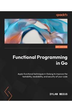 Coperta cărții 'Functional Programming in Go: Apply functional techniques in Golang to improve the testability, readability, and'