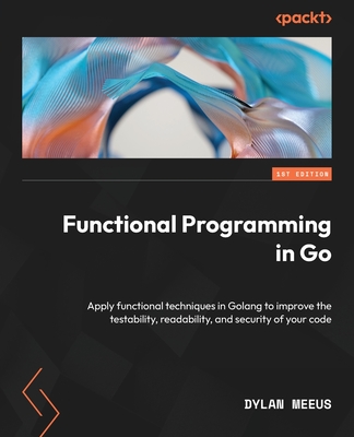 Functional Programming in Go: Apply functional techniques in Golang to improve the testability, readability, and security of your code - Dylan Meeus