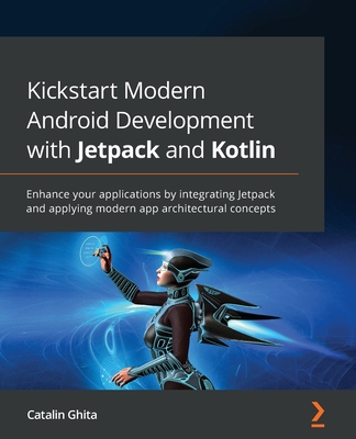 Kickstart Modern Android Development with Jetpack and Kotlin: Enhance your applications by integrating Jetpack and applying modern app architectural c - Catalin Ghita