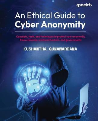 An Ethical Guide to Cyber Anonymity: Concepts, tools, and techniques to protect your anonymity from criminals, unethical hackers, and governments - Kushantha Gunawardana