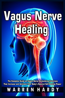 Vagus Nerve Healing: The Complete Guide on Vagus Nerve Stimulating Exercises That Increase and Activate Your Body's Natural Self-Healing Po - Warren Hardy