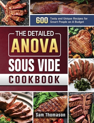 The Detailed Anova Sous Vide Cookbook: 600 Tasty and Unique Recipes for Smart People on A Budget - Sam Thomason