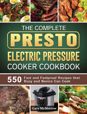 The Complete Presto Electric Pressure Cooker Cookbook: 550 Fast and Foolproof Recipes that Busy and Novice Can Cook - Gary Mcmorrow