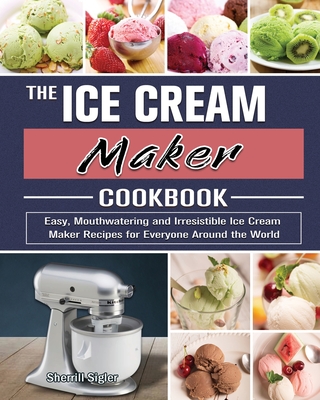 The Ice Cream Maker Cookbook: Easy, Mouthwatering and Irresistible Ice Cream Maker Recipes for Everyone Around the World - Sherrill Sigler
