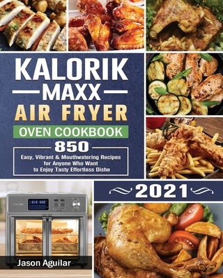 Kalorik Maxx Air Fryer Oven Cookbook 2021: 850 Easy, Vibrant & Mouthwatering Recipes for Anyone Who Want to Enjoy Tasty Effortless Dishe - Jason Aguilar