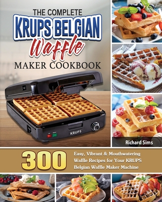 The Complete KRUPS Belgian Waffle Maker Cookbook: 300 Easy, Vibrant & Mouthwatering Waffle Recipes for Your KRUPS Belgian Waffle Maker Machine - Richard Sims