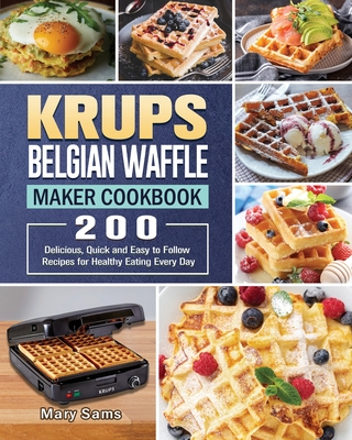 KRUPS Belgian Waffle Maker Cookbook: 200 Delicious, Quick and Easy to Follow Recipes for Healthy Eating Every Day - Mary Sams