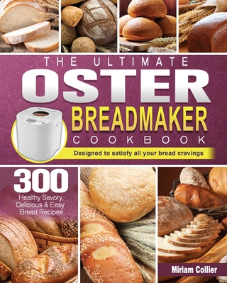 The Ultimate Oster Breadmaker Cookbook: 300 Healthy Savory, Delicious & Easy Bread Recipes designed to satisfy all your bread cravings - Miriam Collier