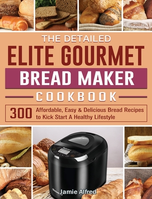 The Detailed Elite Gourmet Bread Maker Cookbook: 300 Affordable, Easy & Delicious Bread Recipes to Kick Start A Healthy Lifestyle - Jamie Alfred