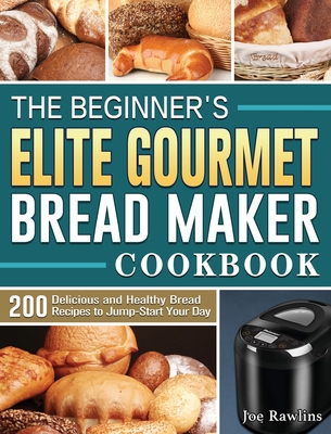 The Beginner's Elite Gourmet Bread Maker Cookbook: 200 Delicious and Healthy Bread Recipes to Jump-Start Your Day - Joe Rawlins