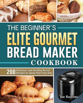 The Beginner's Elite Gourmet Bread Maker Cookbook: 200 Delicious and Healthy Bread Recipes to Jump-Start Your Day - Joe Rawlins
